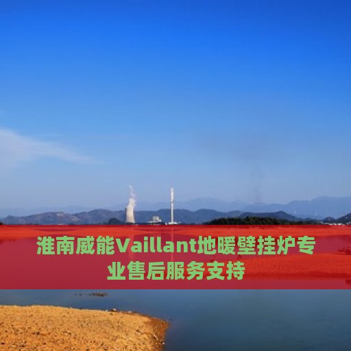 淮南威能Vaillant地暖壁挂炉专业售后服务支持