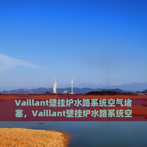 Vaillant壁挂炉水路系统空气堵塞，Vaillant壁挂炉水路系统空气堵塞解析与解决方案