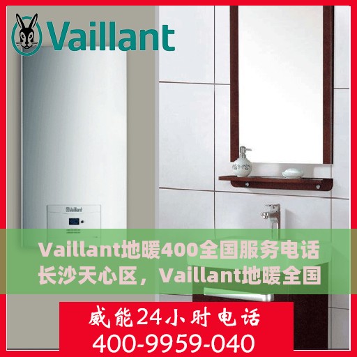Vaillant地暖400全国服务电话长沙天心区，Vaillant地暖全国服务热线在长沙天心区的专业支持与解决方案