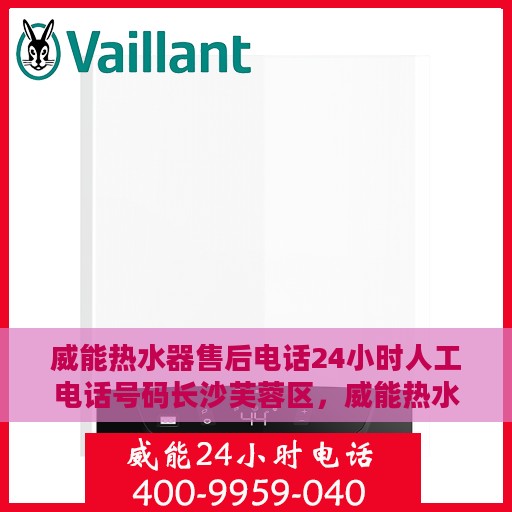 威能热水器售后电话24小时人工电话号码长沙芙蓉区，威能热水器长沙芙蓉区24小时售后热线，全天候人工服务电话