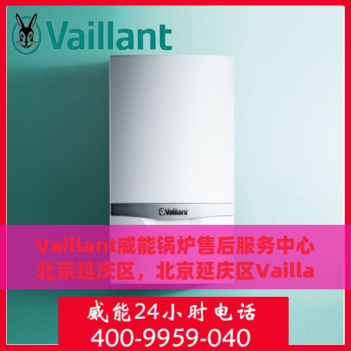 Vaillant威能锅炉售后服务中心北京延庆区，北京延庆区Vaillant威能锅炉售后服务中心，专业维修与优质服务