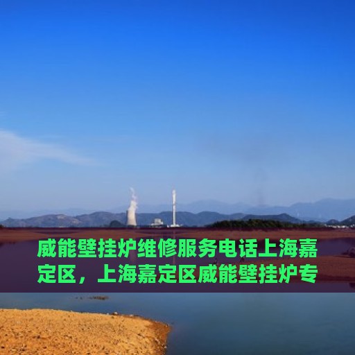 威能壁挂炉维修服务电话上海嘉定区，上海嘉定区威能壁挂炉专业维修服务热线