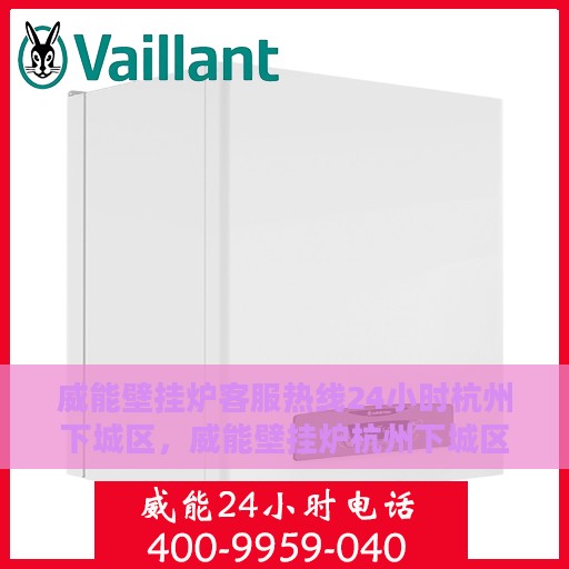威能壁挂炉客服热线24小时杭州下城区，威能壁挂炉杭州下城区24小时客服热线全面服务