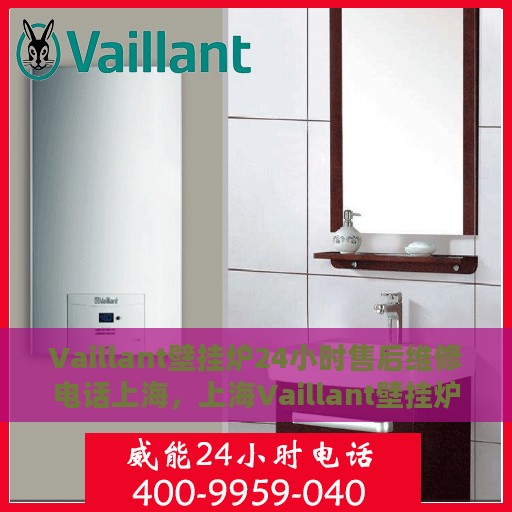 Vaillant壁挂炉24小时售后维修电话上海，上海Vaillant壁挂炉全天候售后维修服务热线