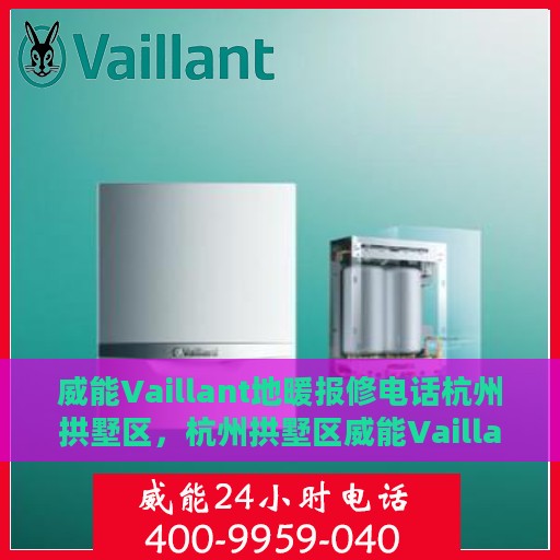 威能Vaillant地暖报修电话杭州拱墅区，杭州拱墅区威能Vaillant地暖维修服务热线及报修指南