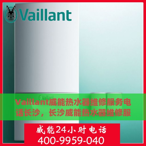 Vaillant威能热水器维修服务电话长沙，长沙威能热水器维修服务热线及解决方案