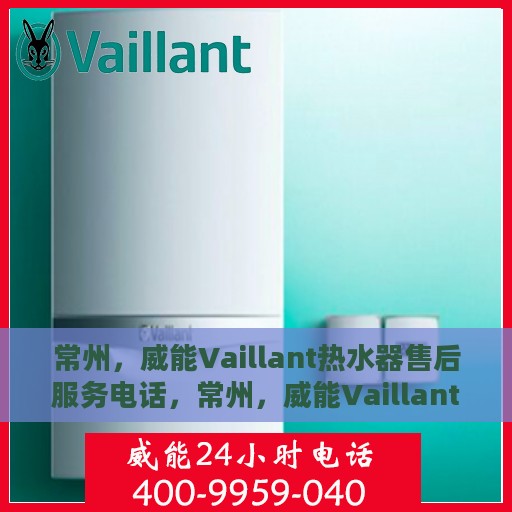 常州，威能Vaillant热水器售后服务电话，常州，威能Vaillant热水器售后服务热线及电话全解析