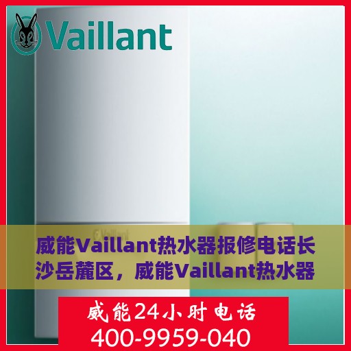 威能Vaillant热水器报修电话长沙岳麓区，威能Vaillant热水器长沙岳麓区报修热线及维修指南