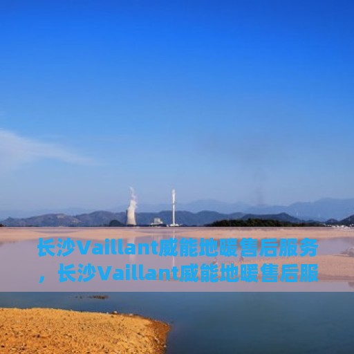 长沙Vaillant威能地暖售后服务，长沙Vaillant威能地暖售后服务解析与指南