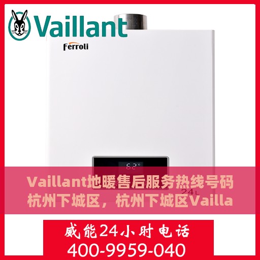 Vaillant地暖售后服务热线号码杭州下城区，杭州下城区Vaillant地暖售后服务热线全解析