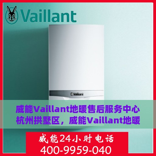 威能Vaillant地暖售后服务中心杭州拱墅区，威能Vaillant地暖杭州拱墅区售后服务中心，专业维修与贴心服务