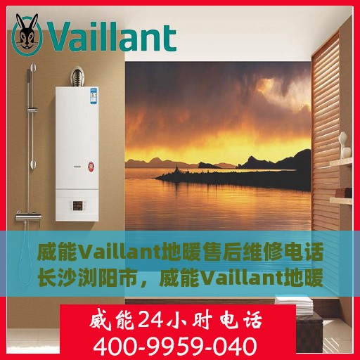 威能Vaillant地暖售后维修电话长沙浏阳市，威能Vaillant地暖长沙浏阳市专业售后维修服务热线