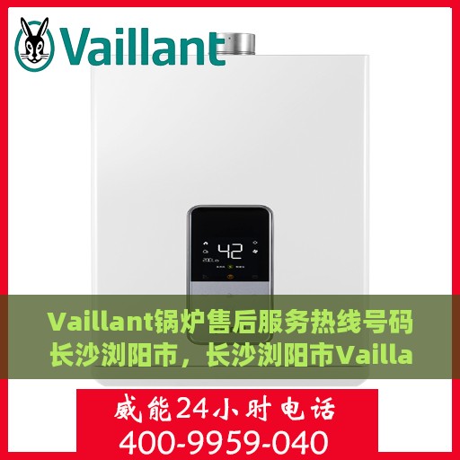 Vaillant锅炉售后服务热线号码长沙浏阳市，长沙浏阳市Vaillant锅炉售后服务热线号码解析及售后支持介绍