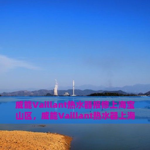 威能Vaillant热水器报修上海宝山区，威能Vaillant热水器上海宝山区报修服务启动