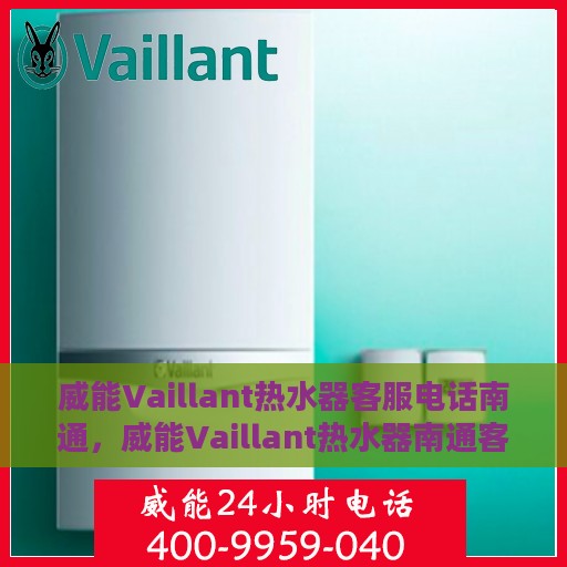 威能Vaillant热水器客服电话南通，威能Vaillant热水器南通客服热线及咨询服务指南