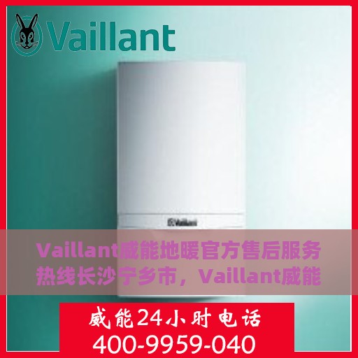 Vaillant威能地暖官方售后服务热线长沙宁乡市，Vaillant威能地暖长沙宁乡市售后服务热线全解析