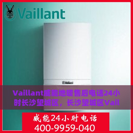 Vaillant威能地暖售后电话24小时长沙望城区，长沙望城区Vaillant威能地暖24小时售后热线服务