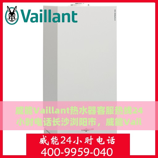 威能Vaillant热水器客服热线24小时电话长沙浏阳市，威能Vaillant热水器长沙浏阳市24小时客服热线全面服务