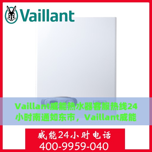 Vaillant威能热水器客服热线24小时南通如东市，Vaillant威能热水器南通如东客服热线全天候服务，专业解答您的疑问