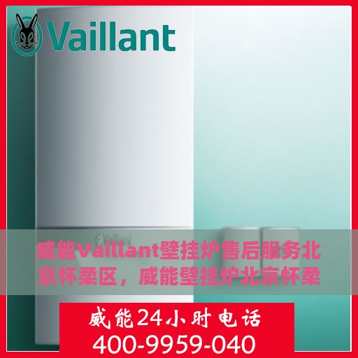 威能Vaillant壁挂炉售后服务北京怀柔区，威能壁挂炉北京怀柔区售后服务详解