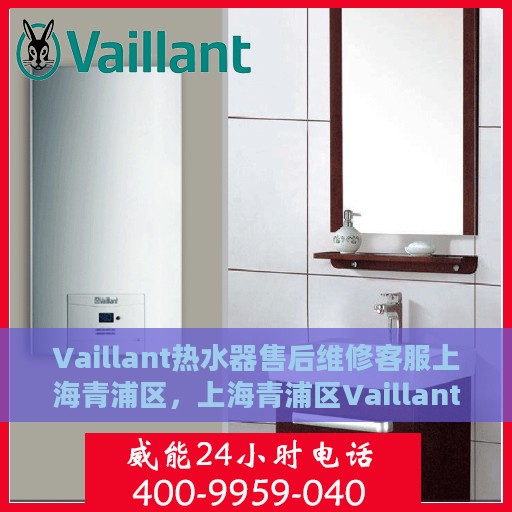 Vaillant热水器售后维修客服上海青浦区，上海青浦区Vaillant热水器售后维修客服专业服务