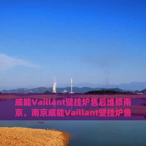 威能Vaillant壁挂炉售后维修南京，南京威能Vaillant壁挂炉售后维修专业服务