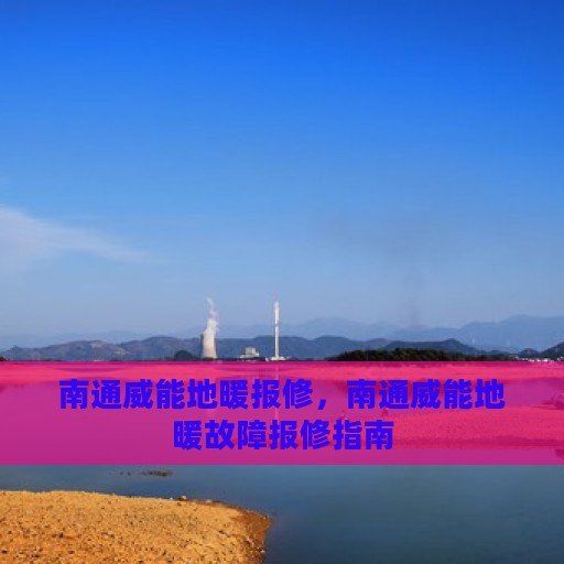 南通威能地暖报修，南通威能地暖故障报修指南