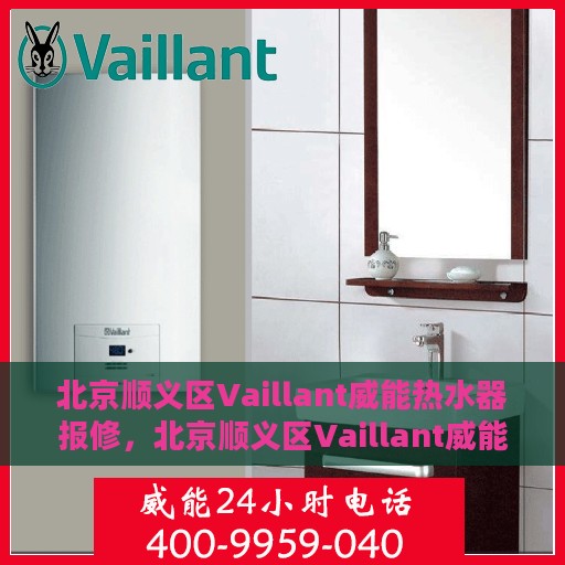 北京顺义区Vaillant威能热水器报修，北京顺义区Vaillant威能热水器报修指南，专业维修团队为您排忧解难