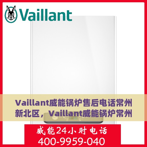 Vaillant威能锅炉售后电话常州新北区，Vaillant威能锅炉常州新北区售后服务中心电话及服务一览