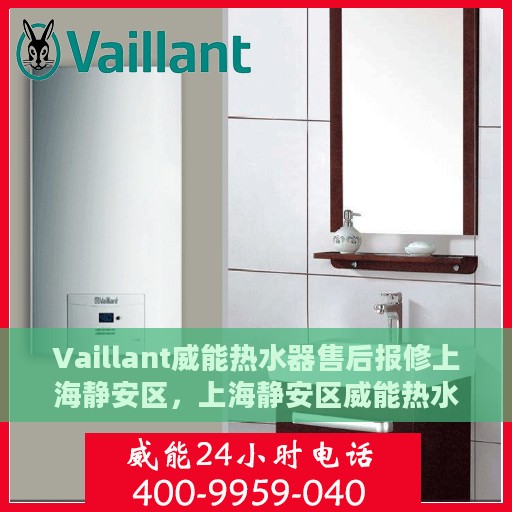 Vaillant威能热水器售后报修上海静安区，上海静安区威能热水器售后报修服务指南