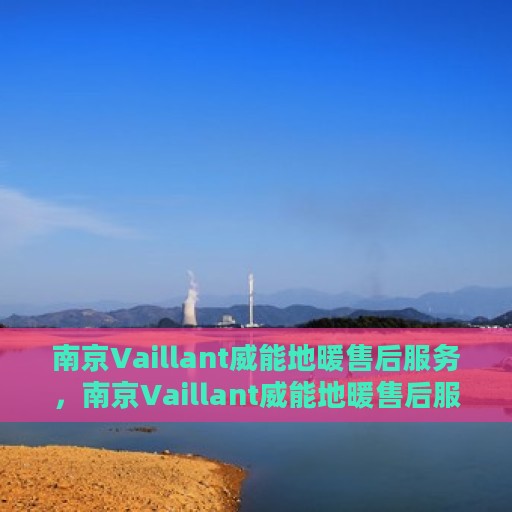 南京Vaillant威能地暖售后服务，南京Vaillant威能地暖售后服务详解