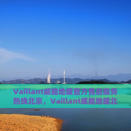 Vaillant威能地暖官方售后服务热线北京，Vaillant威能地暖北京售后服务热线官方指南