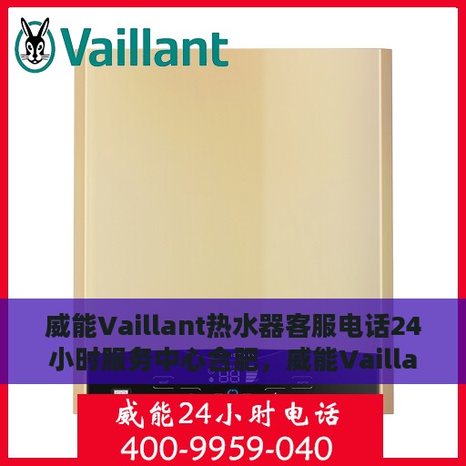 威能Vaillant热水器客服电话24小时服务中心合肥，威能Vaillant热水器合肥24小时客服热线及服务中心