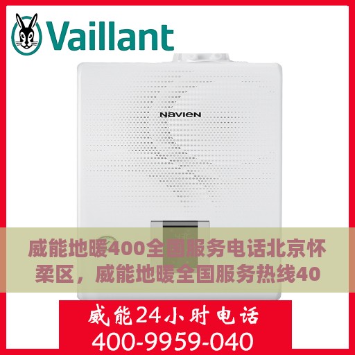 威能地暖400全国服务电话北京怀柔区，威能地暖全国服务热线400电话，北京怀柔区专业维修支持