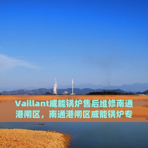 Vaillant威能锅炉售后维修南通港闸区，南通港闸区威能锅炉专业售后维修服务团队