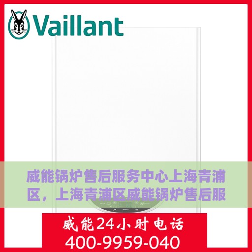 威能锅炉售后服务中心上海青浦区，上海青浦区威能锅炉售后服务中心，专业维修与贴心服务