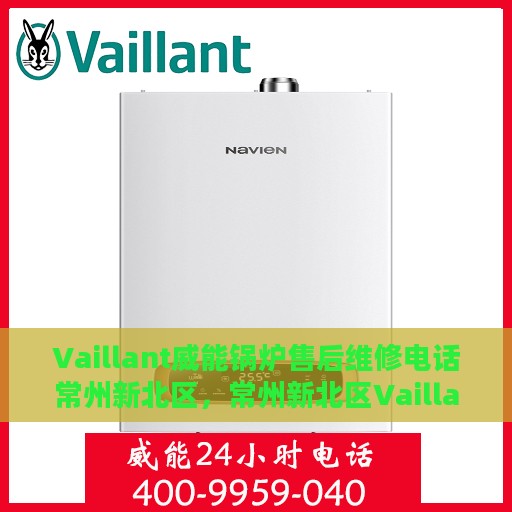 Vaillant威能锅炉售后维修电话常州新北区，常州新北区Vaillant威能锅炉专业售后维修电话及维修服务解析