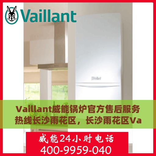Vaillant威能锅炉官方售后服务热线长沙雨花区，长沙雨花区Vaillant威能锅炉售后服务热线官方指南