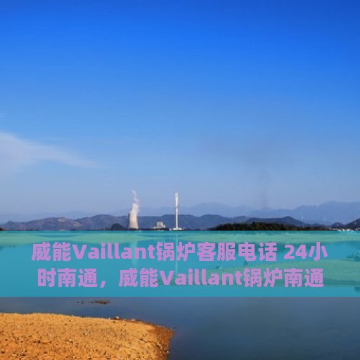 威能Vaillant锅炉客服电话 24小时南通，威能Vaillant锅炉南通24小时客户服务热线