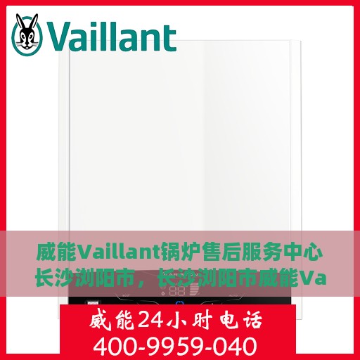 威能Vaillant锅炉售后服务中心长沙浏阳市，长沙浏阳市威能Vaillant锅炉售后服务中心，专业维修与贴心服务