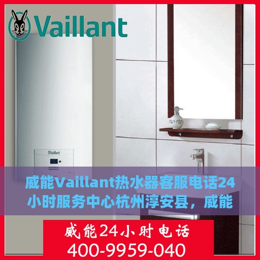 威能Vaillant热水器客服电话24小时服务中心杭州淳安县，威能Vaillant热水器杭州淳安县24小时客服热线中心