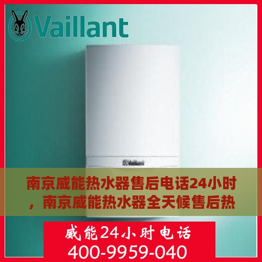 南京威能热水器售后电话24小时，南京威能热水器全天候售后热线，贴心服务不打烊