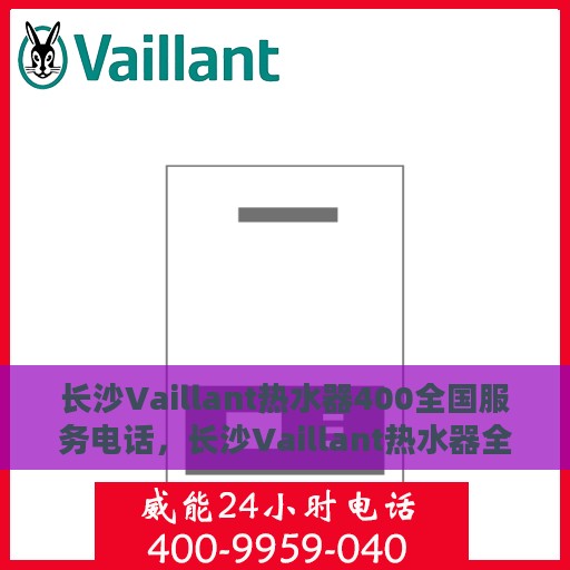 长沙Vaillant热水器400全国服务电话，长沙Vaillant热水器全国服务热线400专业售后支持