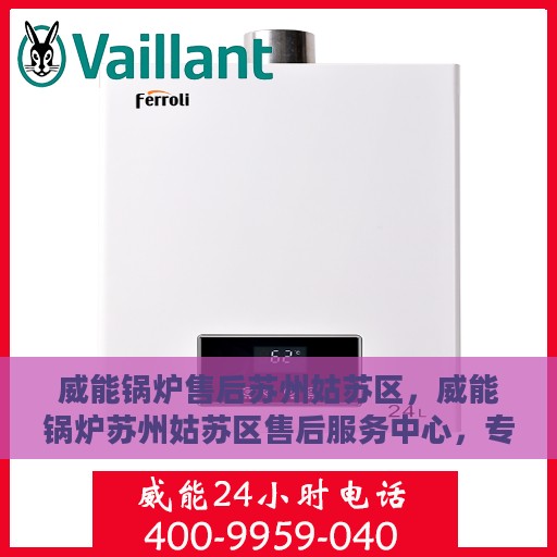 威能锅炉售后苏州姑苏区，威能锅炉苏州姑苏区售后服务中心，专业维修与保养服务