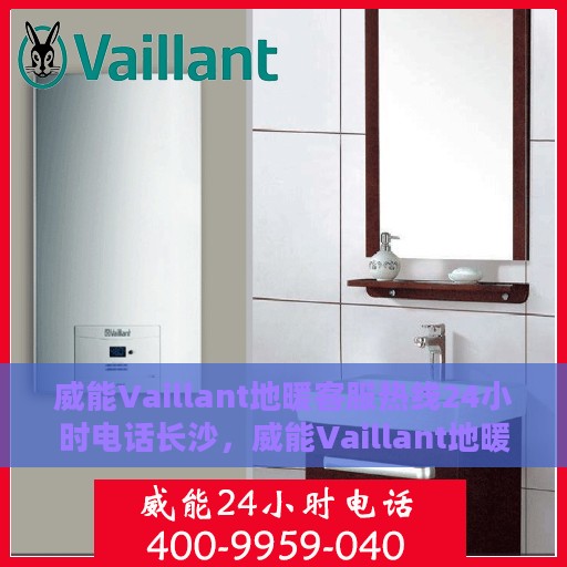 威能Vaillant地暖客服热线24小时电话长沙，威能Vaillant地暖长沙24小时客服热线电话服务