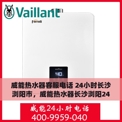 威能热水器客服电话 24小时长沙浏阳市，威能热水器长沙浏阳24小时客服热线