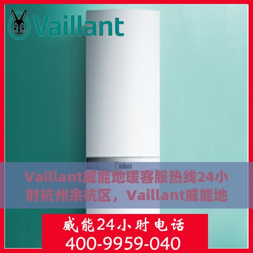 Vaillant威能地暖客服热线24小时杭州余杭区，Vaillant威能地暖杭州余杭区24小时客服热线全面支持