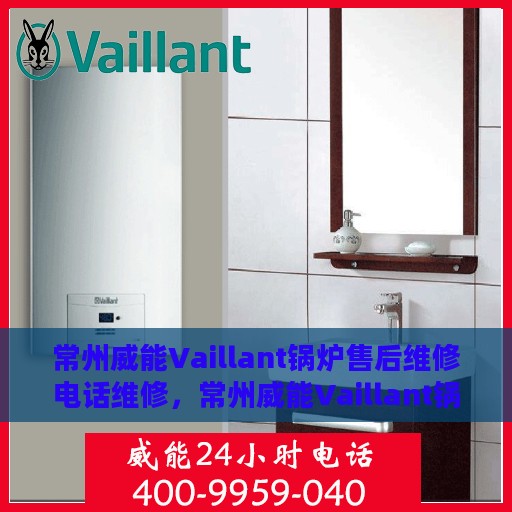 常州威能Vaillant锅炉售后维修电话维修，常州威能Vaillant锅炉售后专业维修团队联系电话