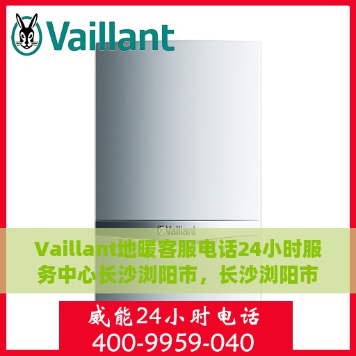 Vaillant地暖客服电话24小时服务中心长沙浏阳市，长沙浏阳市Vaillant地暖24小时客服热线及服务中心
