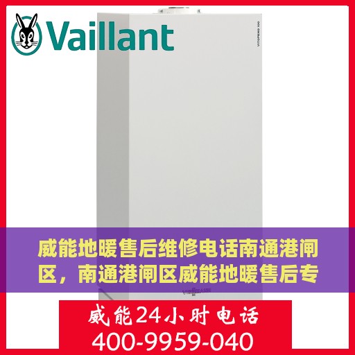 威能地暖售后维修电话南通港闸区，南通港闸区威能地暖售后专业维修服务热线